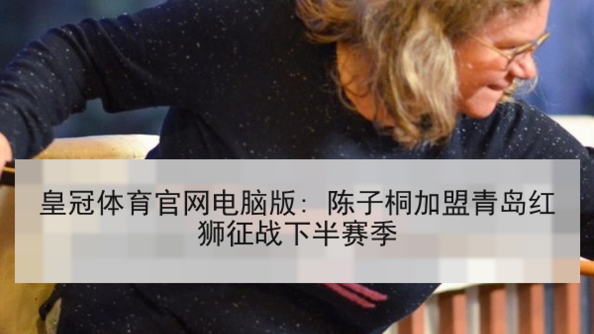 皇冠体育官网电脑版: 陈子桐加盟青岛红狮征战下半赛季 皇冠体育官网电脑版: 陈子桐加盟青岛红狮征战下半赛季