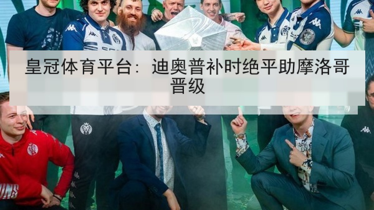 皇冠体育平台: 迪奥普补时绝平助摩洛哥晋级 皇冠体育平台: 迪奥普补时绝平助摩洛哥晋级