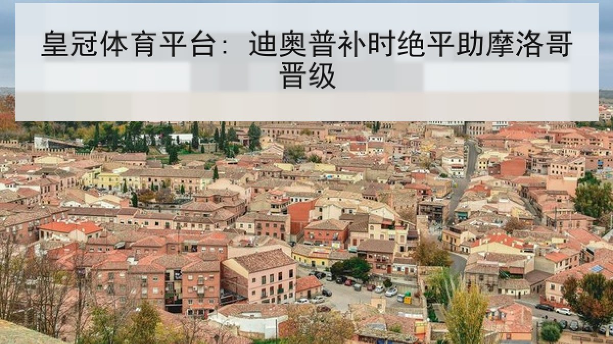皇冠体育平台: 迪奥普补时绝平助摩洛哥晋级 皇冠体育平台: 迪奥普补时绝平助摩洛哥晋级